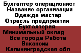 Бухгалтер-операционист › Название организации ­ Одежда мастер › Отрасль предприятия ­ Бухгалтерия › Минимальный оклад ­ 1 - Все города Работа » Вакансии   . Калининградская обл.,Приморск г.